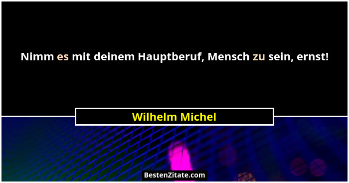 Nimm es mit deinem Hauptberuf, Mensch zu sein, ernst!... - Wilhelm Michel