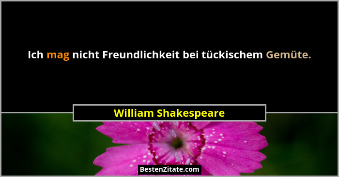 Ich mag nicht Freundlichkeit bei tückischem Gemüte.... - William Shakespeare