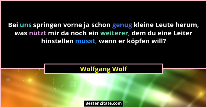 Bei uns springen vorne ja schon genug kleine Leute herum, was nützt mir da noch ein weiterer, dem du eine Leiter hinstellen musst, wen... - Wolfgang Wolf