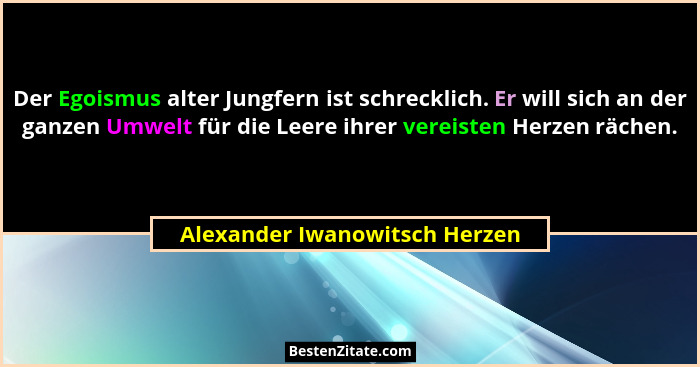 Der Egoismus alter Jungfern ist schrecklich. Er will sich an der ganzen Umwelt für die Leere ihrer vereisten Herzen räc... - Alexander Iwanowitsch Herzen