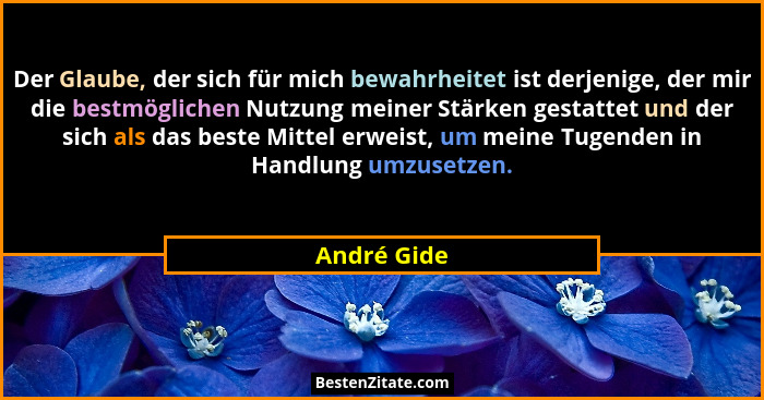 Der Glaube, der sich für mich bewahrheitet ist derjenige, der mir die bestmöglichen Nutzung meiner Stärken gestattet und der sich als das... - André Gide