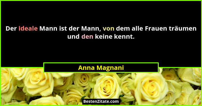 Der ideale Mann ist der Mann, von dem alle Frauen träumen und den keine kennt.... - Anna Magnani