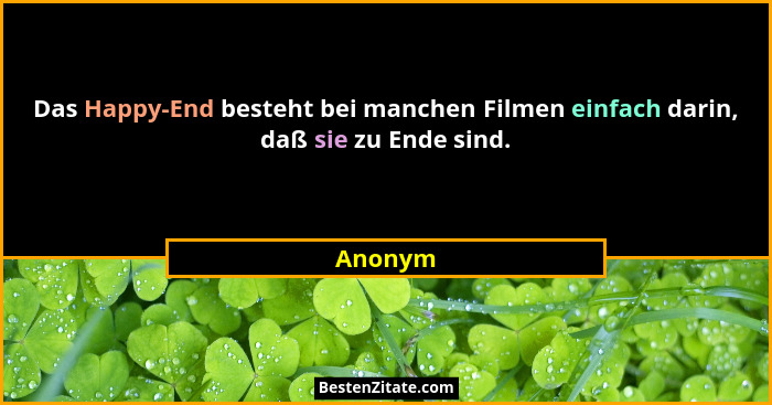 Das Happy-End besteht bei manchen Filmen einfach darin, daß sie zu Ende sind.... - Anonym