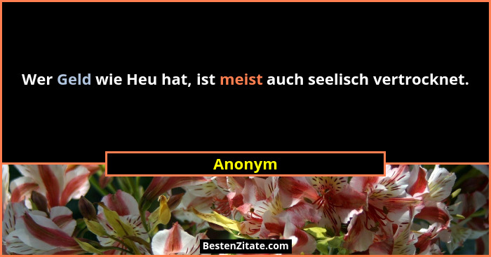 Wer Geld wie Heu hat, ist meist auch seelisch vertrocknet.... - Anonym