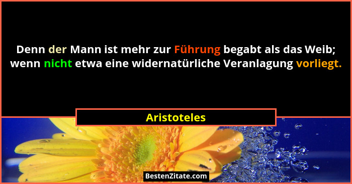 Denn der Mann ist mehr zur Führung begabt als das Weib; wenn nicht etwa eine widernatürliche Veranlagung vorliegt.... - Aristoteles