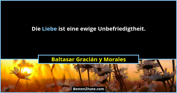 Die Liebe ist eine ewige Unbefriedigtheit.... - Baltasar Gracián y Morales