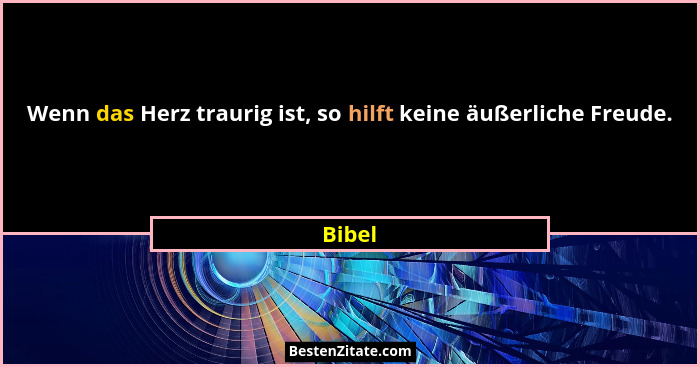 Wenn das Herz traurig ist, so hilft keine äußerliche Freude.... - Bibel
