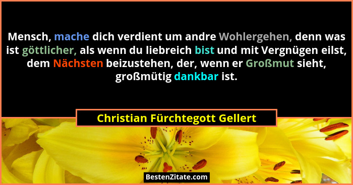 Mensch, mache dich verdient um andre Wohlergehen, denn was ist göttlicher, als wenn du liebreich bist und mit Vergnüge... - Christian Fürchtegott Gellert