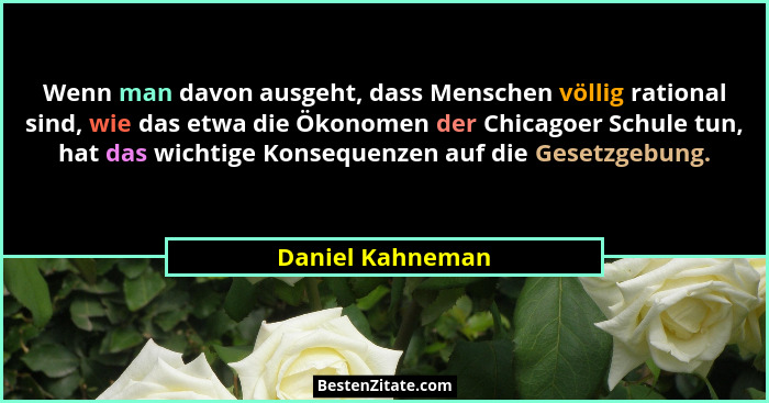 Wenn man davon ausgeht, dass Menschen völlig rational sind, wie das etwa die Ökonomen der Chicagoer Schule tun, hat das wichtige Kon... - Daniel Kahneman