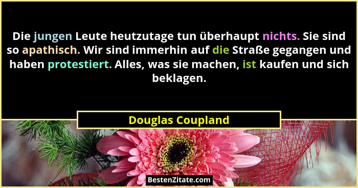 Die jungen Leute heutzutage tun überhaupt nichts. Sie sind so apathisch. Wir sind immerhin auf die Straße gegangen und haben protes... - Douglas Coupland