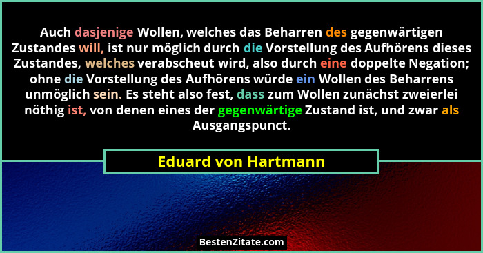 Auch dasjenige Wollen, welches das Beharren des gegenwärtigen Zustandes will, ist nur möglich durch die Vorstellung des Aufhören... - Eduard von Hartmann