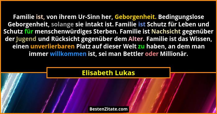 Familie ist, von ihrem Ur-Sinn her, Geborgenheit. Bedingungslose Geborgenheit, solange sie intakt ist. Familie ist Schutz für Leben... - Elisabeth Lukas