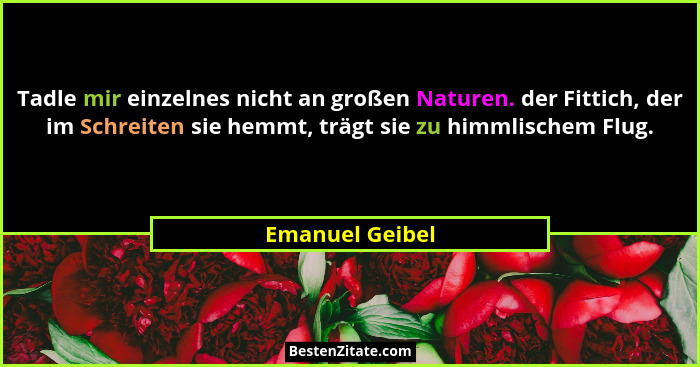 Tadle mir einzelnes nicht an großen Naturen. der Fittich, der im Schreiten sie hemmt, trägt sie zu himmlischem Flug.... - Emanuel Geibel