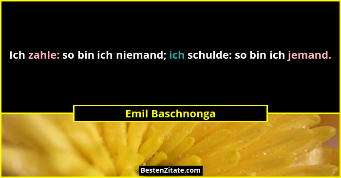 Ich zahle: so bin ich niemand; ich schulde: so bin ich jemand.... - Emil Baschnonga