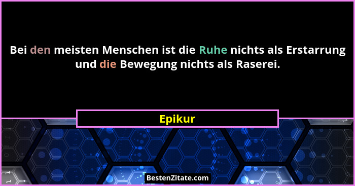 Bei den meisten Menschen ist die Ruhe nichts als Erstarrung und die Bewegung nichts als Raserei.... - Epikur