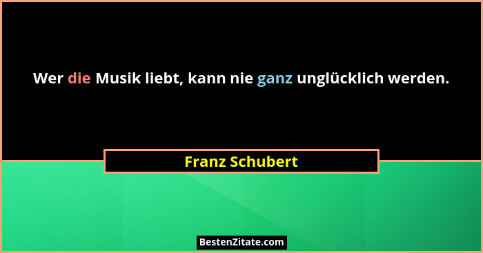 Wer die Musik liebt, kann nie ganz unglücklich werden.... - Franz Schubert