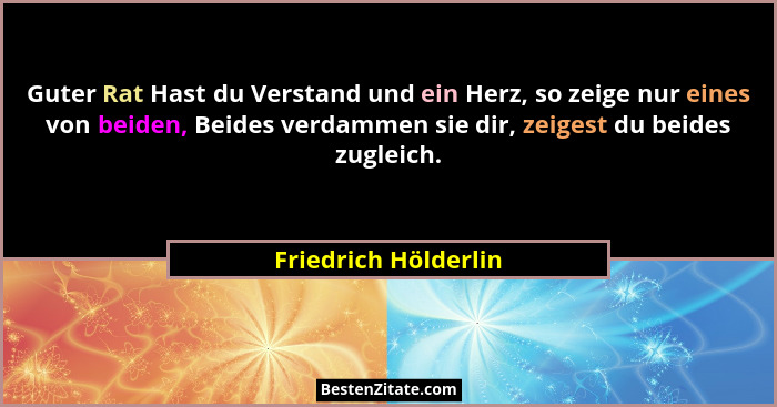 Guter Rat Hast du Verstand und ein Herz, so zeige nur eines von beiden, Beides verdammen sie dir, zeigest du beides zugleich.... - Friedrich Hölderlin