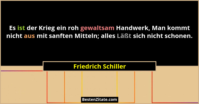 Es ist der Krieg ein roh gewaltsam Handwerk, Man kommt nicht aus mit sanften Mitteln; alles Läßt sich nicht schonen.... - Friedrich Schiller