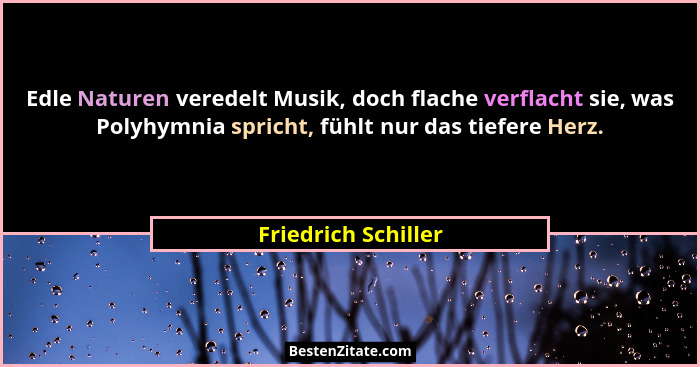 Edle Naturen veredelt Musik, doch flache verflacht sie, was Polyhymnia spricht, fühlt nur das tiefere Herz.... - Friedrich Schiller