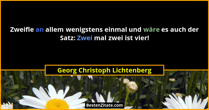 Zweifle an allem wenigstens einmal und wäre es auch der Satz: Zwei mal zwei ist vier!... - Georg Christoph Lichtenberg