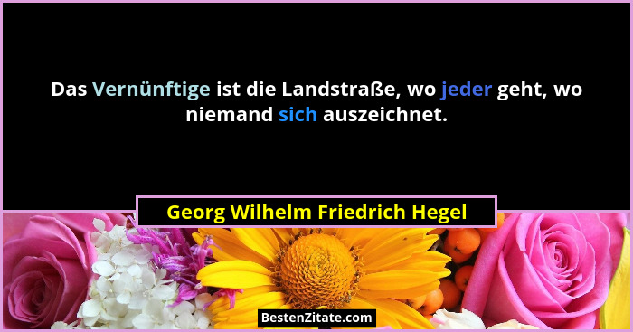 Das Vernünftige ist die Landstraße, wo jeder geht, wo niemand sich auszeichnet.... - Georg Wilhelm Friedrich Hegel