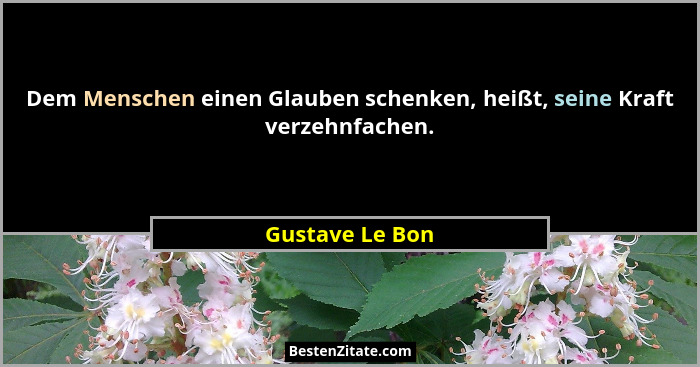 Dem Menschen einen Glauben schenken, heißt, seine Kraft verzehnfachen.... - Gustave Le Bon