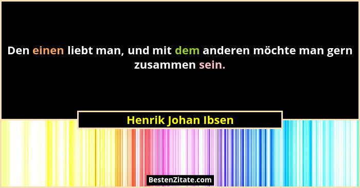 Den einen liebt man, und mit dem anderen möchte man gern zusammen sein.... - Henrik Johan Ibsen