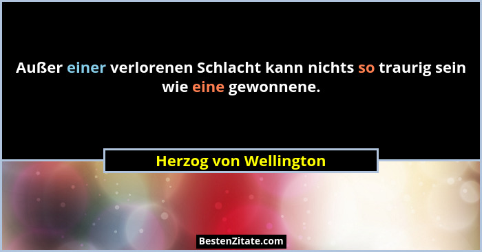 Außer einer verlorenen Schlacht kann nichts so traurig sein wie eine gewonnene.... - Herzog von Wellington
