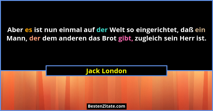 Aber es ist nun einmal auf der Welt so eingerichtet, daß ein Mann, der dem anderen das Brot gibt, zugleich sein Herr ist.... - Jack London