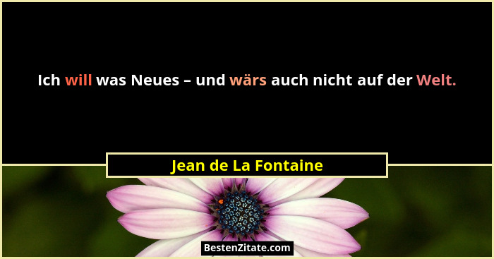 Ich will was Neues – und wärs auch nicht auf der Welt.... - Jean de La Fontaine