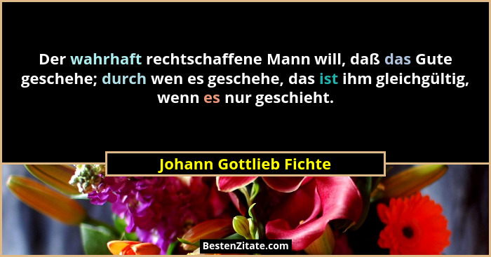 Der wahrhaft rechtschaffene Mann will, daß das Gute geschehe; durch wen es geschehe, das ist ihm gleichgültig, wenn es nur ge... - Johann Gottlieb Fichte