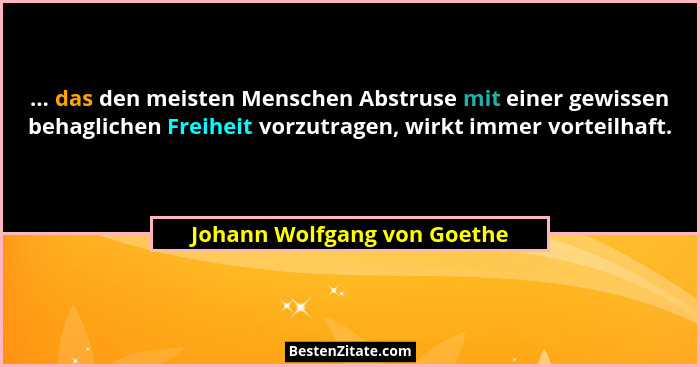 ... das den meisten Menschen Abstruse mit einer gewissen behaglichen Freiheit vorzutragen, wirkt immer vorteilhaft.... - Johann Wolfgang von Goethe