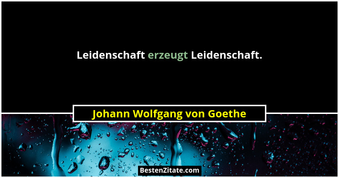 Leidenschaft erzeugt Leidenschaft.... - Johann Wolfgang von Goethe