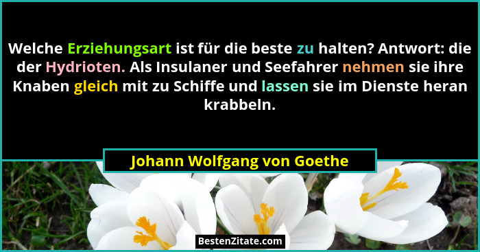 Welche Erziehungsart ist für die beste zu halten? Antwort: die der Hydrioten. Als Insulaner und Seefahrer nehmen sie ihre... - Johann Wolfgang von Goethe