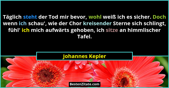 Täglich steht der Tod mir bevor, wohl weiß ich es sicher. Doch wenn ich schau', wie der Chor kreisender Sterne sich schlingt, fü... - Johannes Kepler