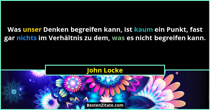 Was unser Denken begreifen kann, ist kaum ein Punkt, fast gar nichts im Verhältnis zu dem, was es nicht begreifen kann.... - John Locke