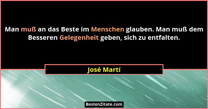 Man muß an das Beste im Menschen glauben. Man muß dem Besseren Gelegenheit geben, sich zu entfalten.... - José Martí