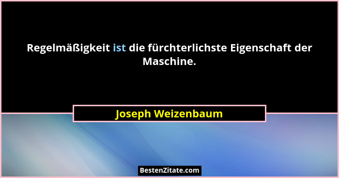 Regelmäßigkeit ist die fürchterlichste Eigenschaft der Maschine.... - Joseph Weizenbaum
