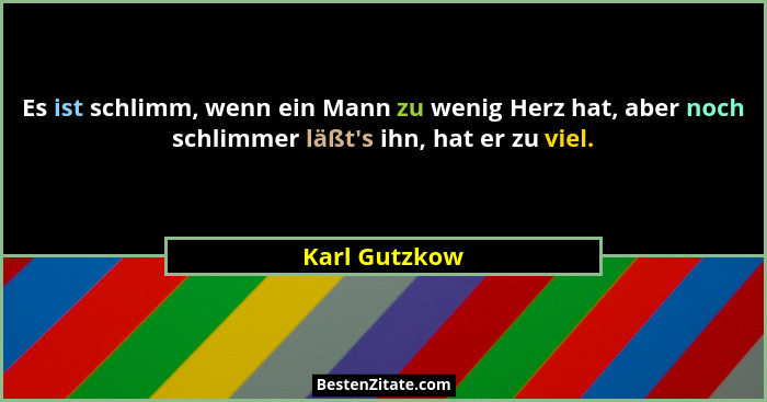 Es ist schlimm, wenn ein Mann zu wenig Herz hat, aber noch schlimmer läßt's ihn, hat er zu viel.... - Karl Gutzkow