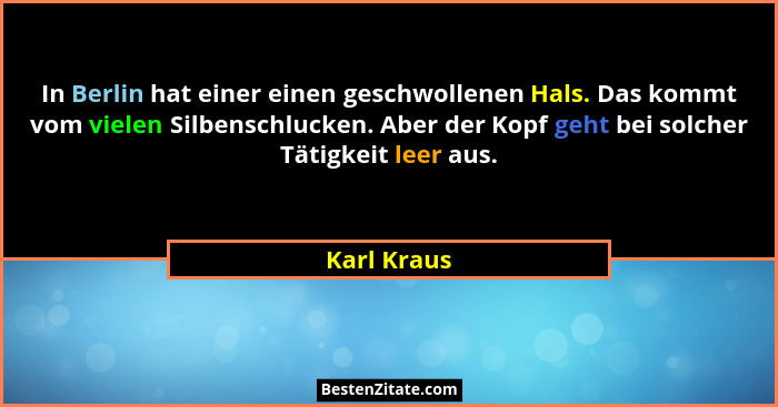 In Berlin hat einer einen geschwollenen Hals. Das kommt vom vielen Silbenschlucken. Aber der Kopf geht bei solcher Tätigkeit leer aus.... - Karl Kraus