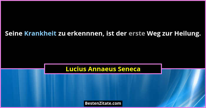 Seine Krankheit zu erkennnen, ist der erste Weg zur Heilung.... - Lucius Annaeus Seneca