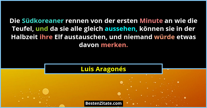 Die Südkoreaner rennen von der ersten Minute an wie die Teufel, und da sie alle gleich aussehen, können sie in der Halbzeit ihre Elf a... - Luis Aragonés