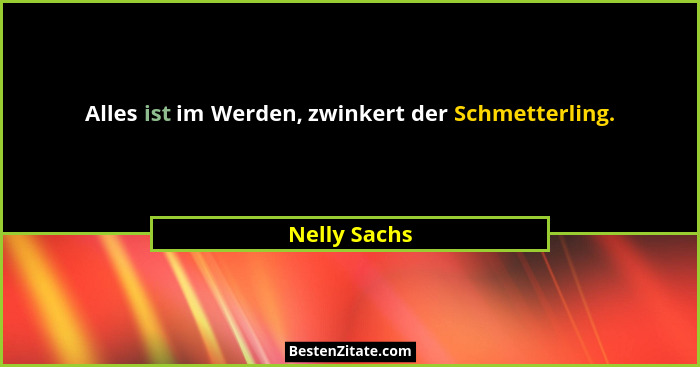 Alles ist im Werden, zwinkert der Schmetterling.... - Nelly Sachs