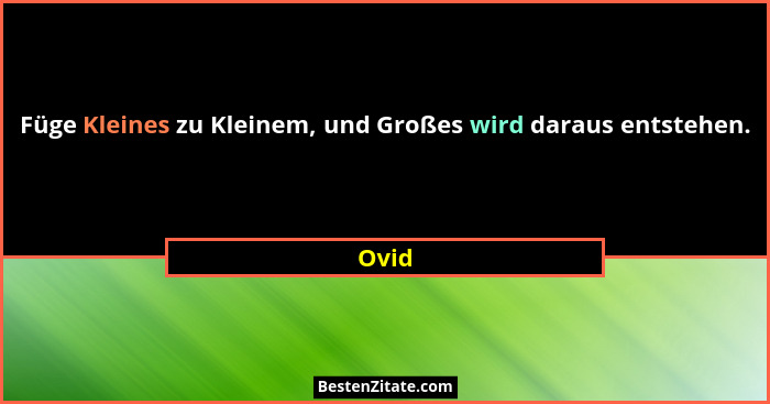 Füge Kleines zu Kleinem, und Großes wird daraus entstehen.... - Ovid