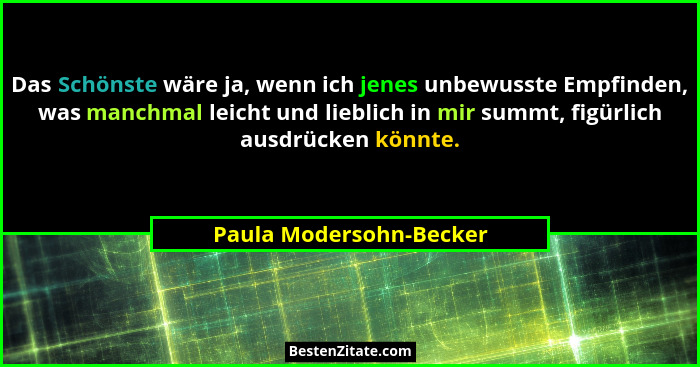 Das Schönste wäre ja, wenn ich jenes unbewusste Empfinden, was manchmal leicht und lieblich in mir summt, figürlich ausdrücke... - Paula Modersohn-Becker