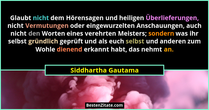 Glaubt nicht dem Hörensagen und heiligen Überlieferungen, nicht Vermutungen oder eingewurzelten Anschauungen, auch nicht den Wort... - Siddhartha Gautama