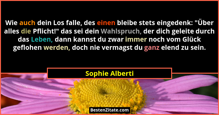 Wie auch dein Los falle, des einen bleibe stets eingedenk: "Über alles die Pflicht!" das sei dein Wahlspruch, der dich geleit... - Sophie Alberti