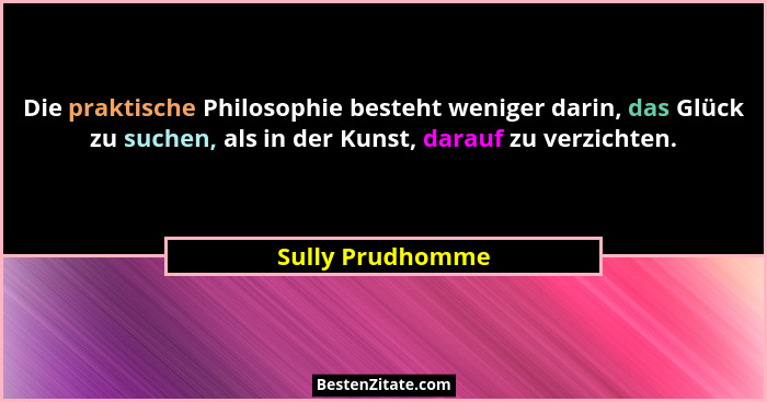 Die praktische Philosophie besteht weniger darin, das Glück zu suchen, als in der Kunst, darauf zu verzichten.... - Sully Prudhomme