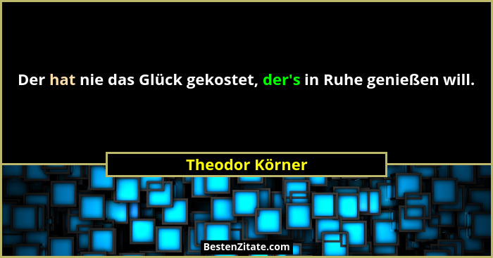Der hat nie das Glück gekostet, der's in Ruhe genießen will.... - Theodor Körner
