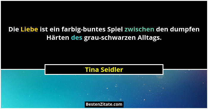 Die Liebe ist ein farbig-buntes Spiel zwischen den dumpfen Härten des grau-schwarzen Alltags.... - Tina Seidler